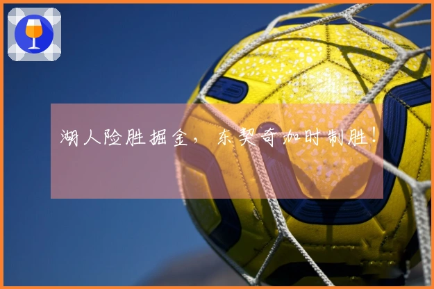 湖人险胜掘金，东契奇加时制胜！