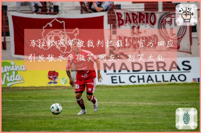马拉松冠军被裁判拦截！ 官方回应引发张水华微笑 网友：别笑太乱