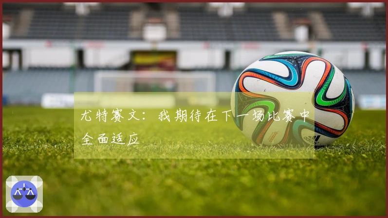 尤特赛文：我期待在下一场比赛中全面适应