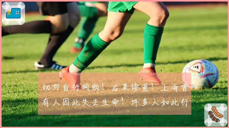 切勿自行网购！后果惨重！上海曾有人因此失去生命！许多人如此行事，极其危险