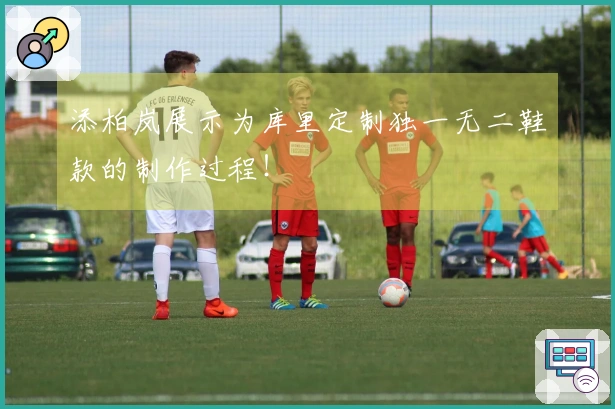 添柏岚展示为库里定制独一无二鞋款的制作过程！
