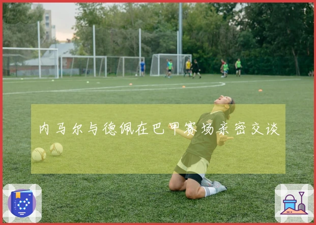 内马尔与德佩在巴甲赛场亲密交谈