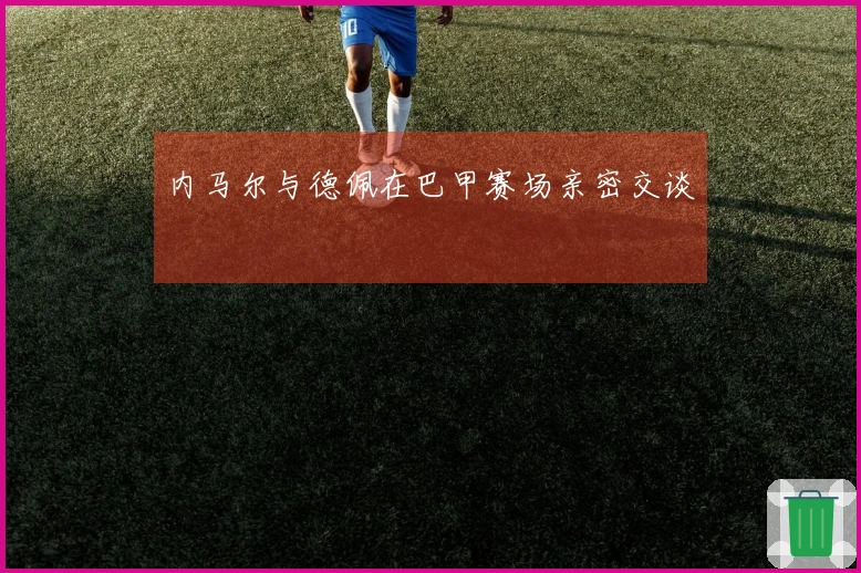 内马尔与德佩在巴甲赛场亲密交谈