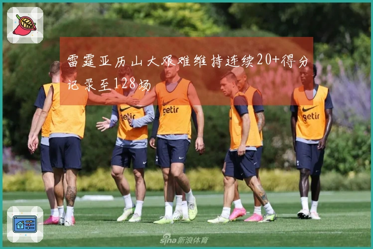 雷霆亚历山大艰难维持连续20+得分记录至128场