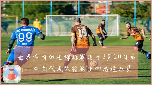 世界室内田径锦标赛定于3月20日举行，中国代表队将派出四名运动员参赛