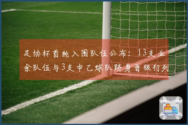 足协杯首轮入围队伍公布：13支业余队伍与3支中乙球队跻身晋级行列