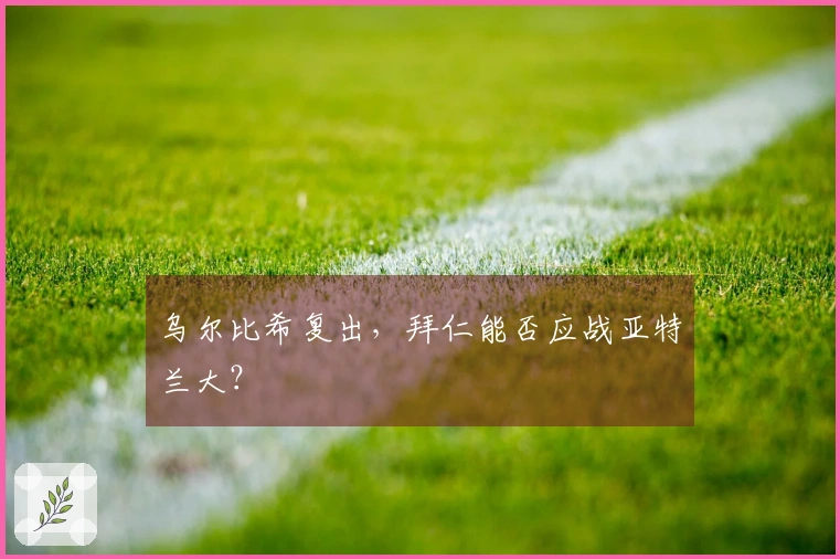 乌尔比希复出，拜仁能否应战亚特兰大？