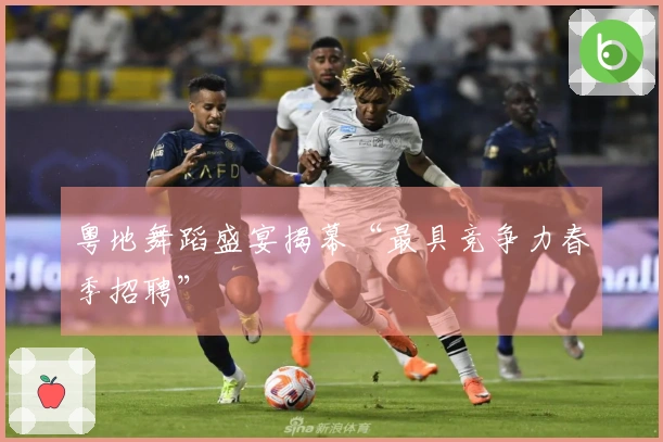 粤地舞蹈盛宴揭幕“最具竞争力春季招聘”