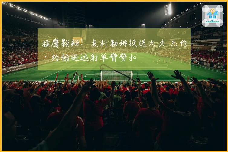 猛鹰翱翔！麦科勒姆投送火力 杰伦·约翰逊远射单臂劈扣