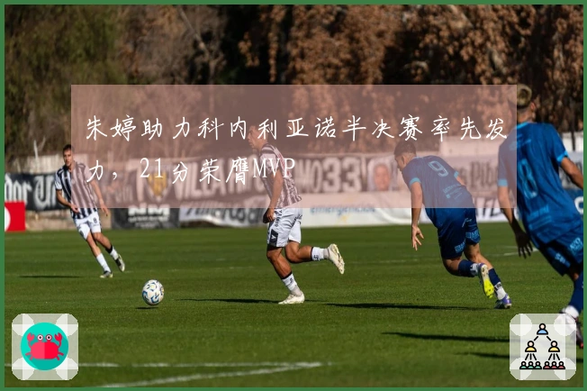 朱婷助力科内利亚诺半决赛率先发力，21分荣膺MVP